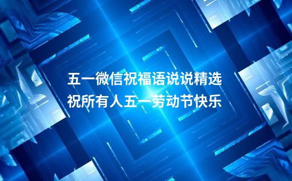 五一微信祝福语说说精选 祝所有人五一劳动节快乐